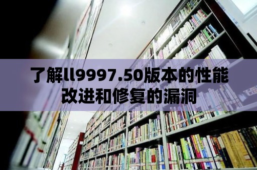 了解ll9997.50版本的性能改進和修復的漏洞