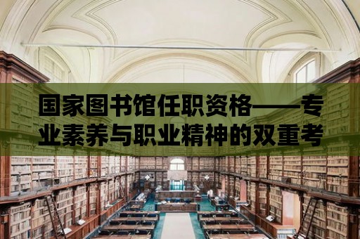 國家圖書館任職資格——專業素養與職業精神的雙重考驗