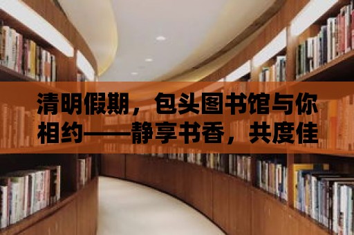 清明假期，包頭圖書館與你相約——靜享書香，共度佳節(jié)