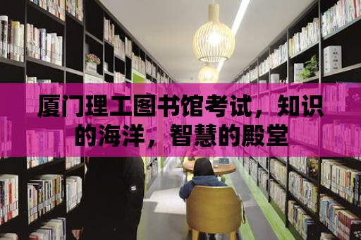 廈門理工圖書館考試，知識的海洋，智慧的殿堂