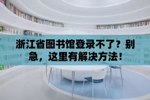 浙江省圖書館登錄不了？別急，這里有解決方法！