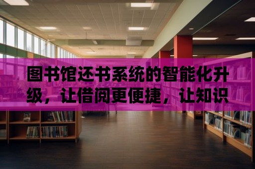 圖書館還書系統的智能化升級，讓借閱更便捷，讓知識更流通