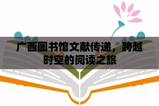 廣西圖書館文獻傳遞，跨越時空的閱讀之旅