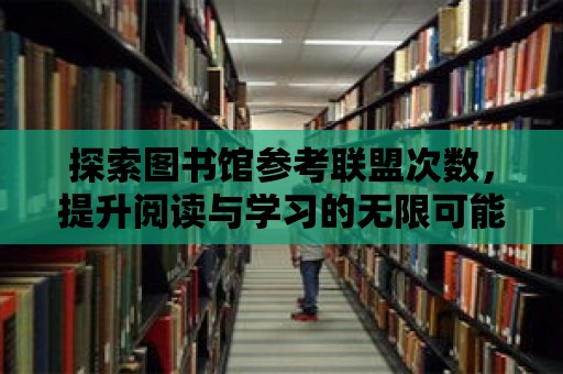 探索圖書館參考聯盟次數，提升閱讀與學習的無限可能