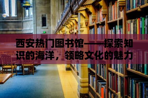 西安熱門圖書館——探索知識的海洋，領略文化的魅力