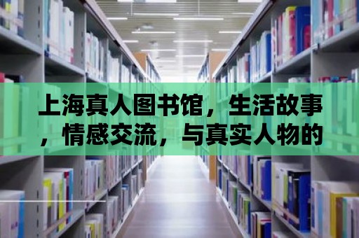 上海真人圖書館，生活故事，情感交流，與真實人物的深度對話