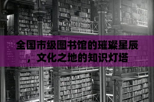 全國市級圖書館的璀璨星辰，文化之地的知識燈塔