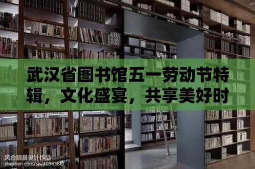 武漢省圖書館五一勞動節特輯，文化盛宴，共享美好時光