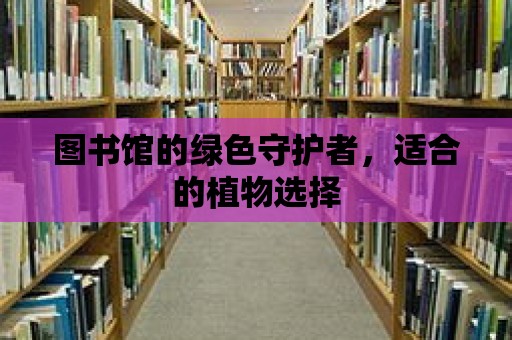 圖書館的綠色守護者，適合的植物選擇