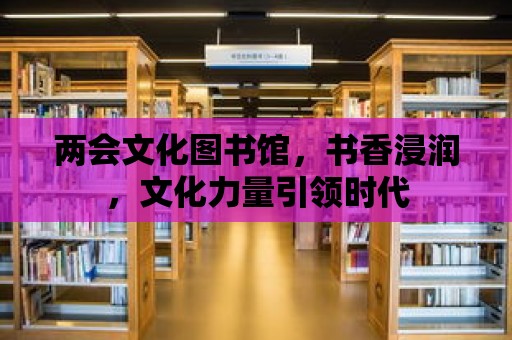 兩會文化圖書館，書香浸潤，文化力量引領(lǐng)時代