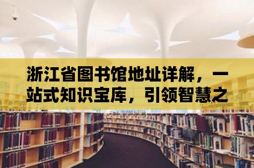 浙江省圖書館地址詳解，一站式知識寶庫，引領智慧之旅