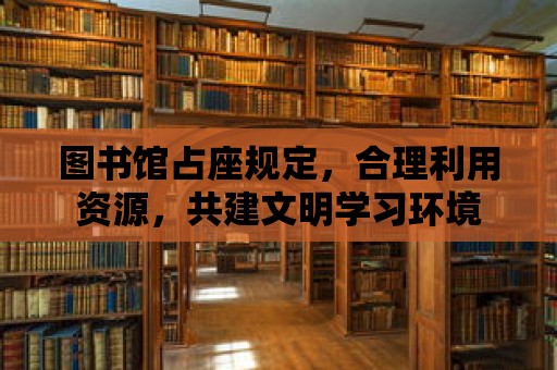 圖書館占座規定，合理利用資源，共建文明學習環境