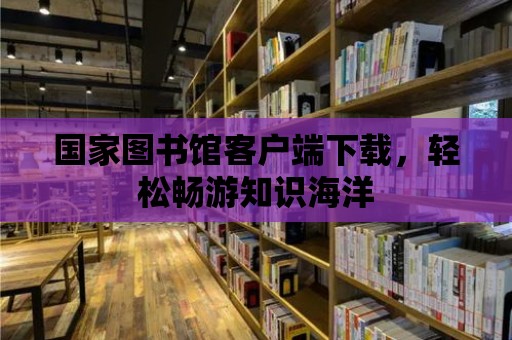 國家圖書館客戶端下載，輕松暢游知識海洋