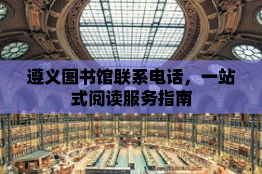 遵義圖書館聯(lián)系電話，一站式閱讀服務指南