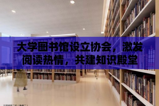 大學(xué)圖書館設(shè)立協(xié)會，激發(fā)閱讀熱情，共建知識殿堂