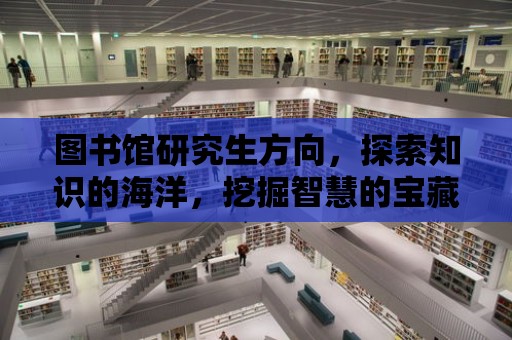 圖書館研究生方向，探索知識的海洋，挖掘智慧的寶藏