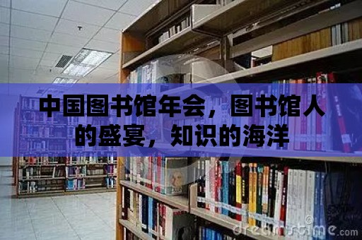 中國圖書館年會，圖書館人的盛宴，知識的海洋