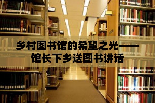 鄉村圖書館的希望之光——館長下鄉送圖書講話