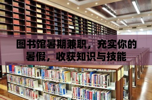 圖書館暑期兼職，充實你的暑假，收獲知識與技能