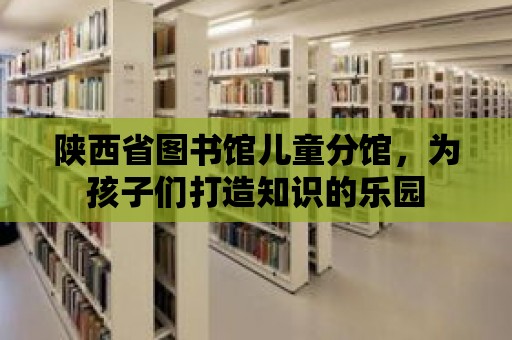 陜西省圖書館兒童分館，為孩子們打造知識的樂園