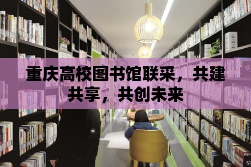 重慶高校圖書館聯采，共建共享，共創未來