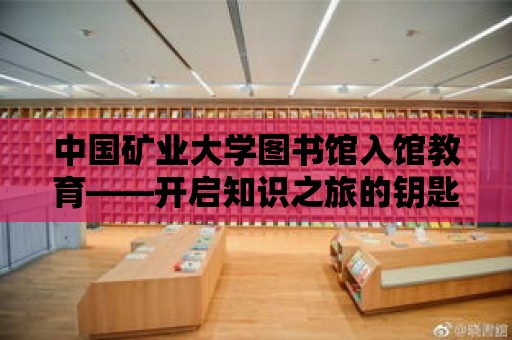 中國礦業大學圖書館入館教育——開啟知識之旅的鑰匙