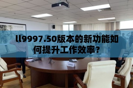 ll9997.50版本的新功能如何提升工作效率？