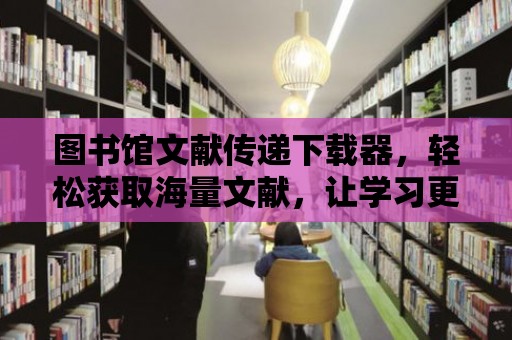 圖書館文獻傳遞下載器，輕松獲取海量文獻，讓學習更高效