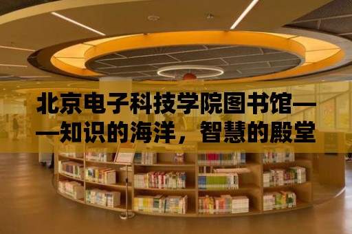 北京電子科技學院圖書館——知識的海洋，智慧的殿堂