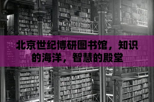 北京世紀博研圖書館，知識的海洋，智慧的殿堂