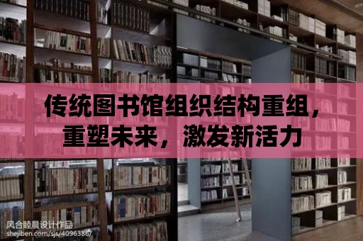 傳統(tǒng)圖書館組織結(jié)構(gòu)重組，重塑未來，激發(fā)新活力