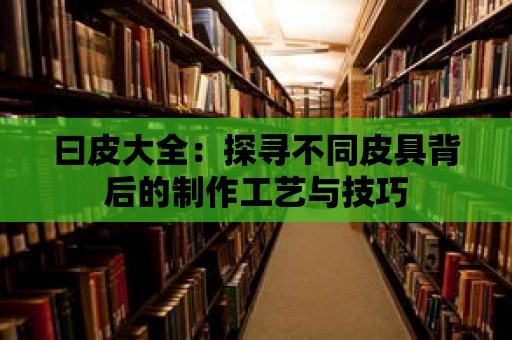 曰皮大全：探尋不同皮具背后的制作工藝與技巧