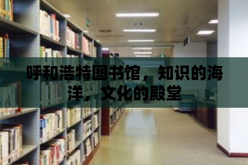 呼和浩特圖書館，知識(shí)的海洋，文化的殿堂