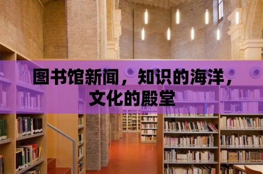 圖書館新聞，知識的海洋，文化的殿堂