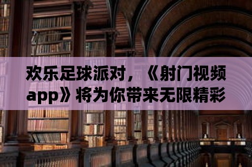 歡樂足球派對，《射門視頻app》將為你帶來無限精彩！