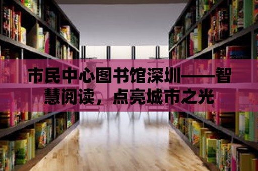 市民中心圖書館深圳——智慧閱讀，點亮城市之光