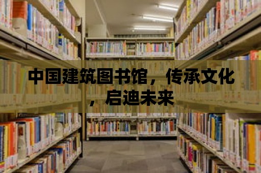 中國建筑圖書館，傳承文化，啟迪未來