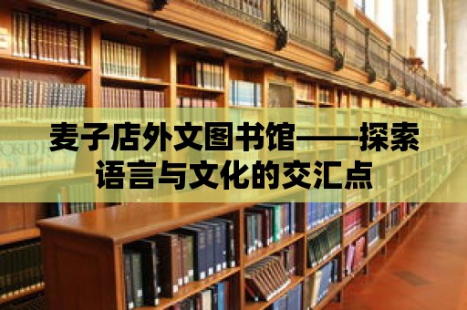 麥子店外文圖書館——探索語言與文化的交匯點