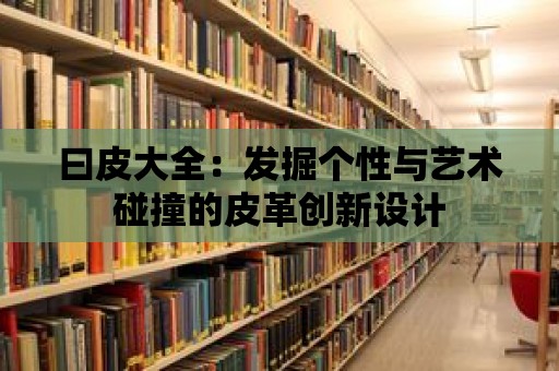 曰皮大全：發掘個性與藝術碰撞的皮革創新設計