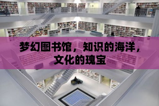 夢幻圖書館，知識的海洋，文化的瑰寶