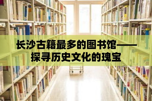 長沙古籍最多的圖書館——探尋歷史文化的瑰寶