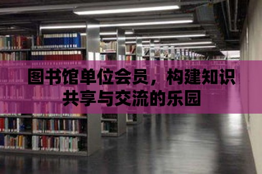 圖書館單位會(huì)員，構(gòu)建知識(shí)共享與交流的樂園