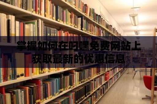 掌握如何在叼嘿免費(fèi)網(wǎng)站上獲取最新的優(yōu)惠信息