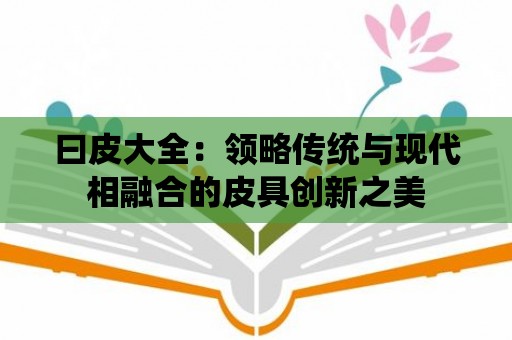 曰皮大全：領略傳統與現代相融合的皮具創新之美