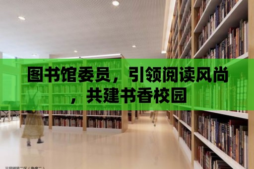 圖書館委員，引領閱讀風尚，共建書香校園