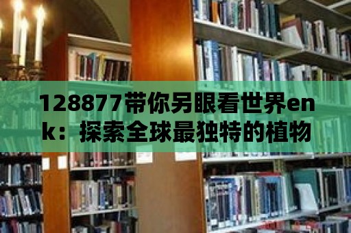 128877帶你另眼看世界enk：探索全球最獨特的植物和動物