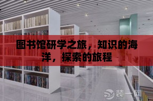 圖書館研學之旅，知識的海洋，探索的旅程