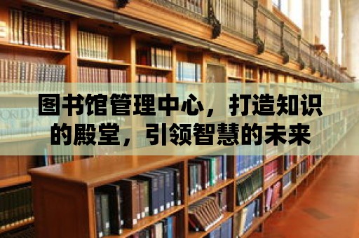 圖書館管理中心，打造知識的殿堂，引領智慧的未來