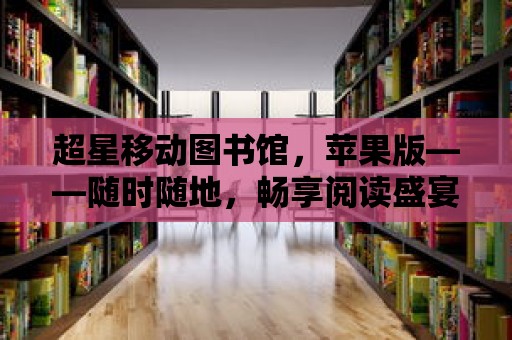 超星移動(dòng)圖書館，蘋果版——隨時(shí)隨地，暢享閱讀盛宴