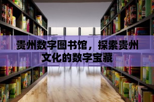 貴州數字圖書館，探索貴州文化的數字寶藏